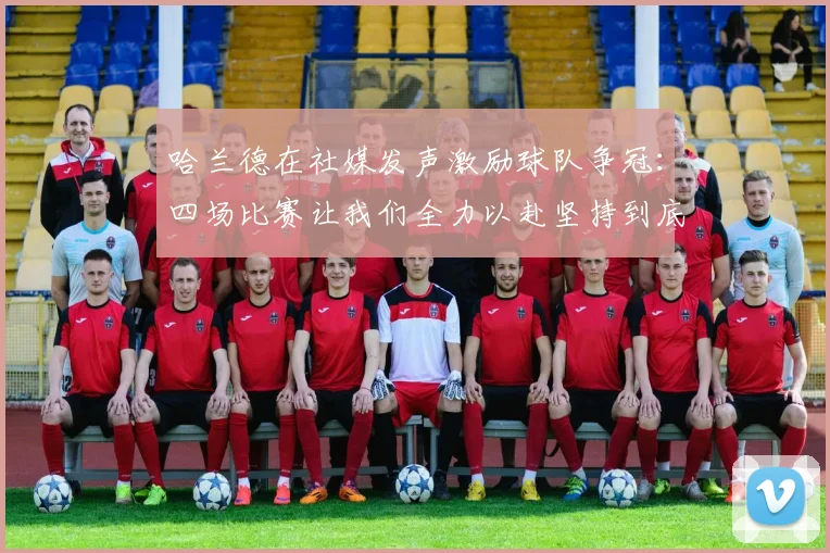 哈兰德在社媒发声激励球队争冠：四场比赛让我们全力以赴坚持到底