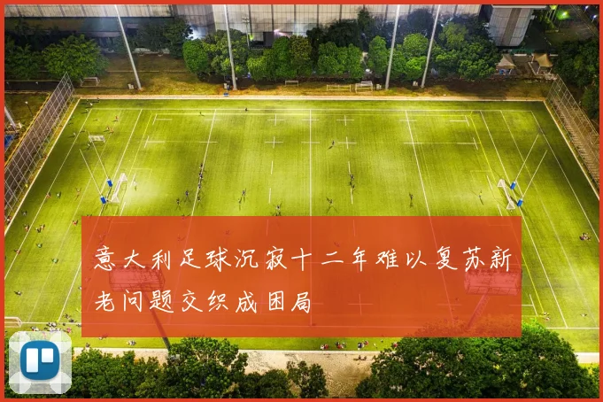 意大利足球沉寂十二年难以复苏新老问题交织成困局