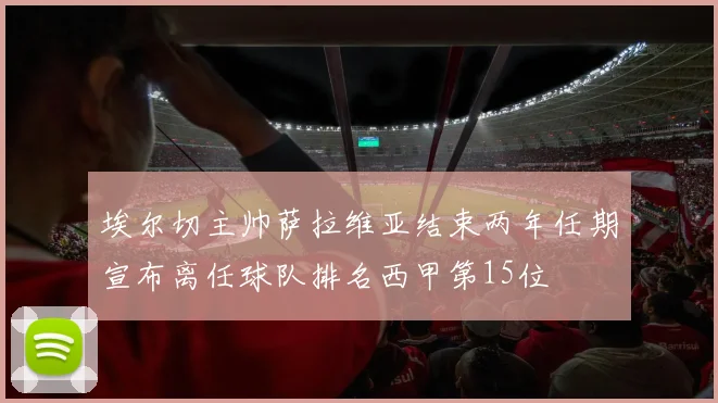 埃尔切主帅萨拉维亚结束两年任期宣布离任球队排名西甲第15位