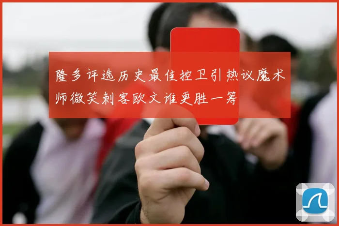 隆多评选历史最佳控卫引热议魔术师微笑刺客欧文谁更胜一筹
