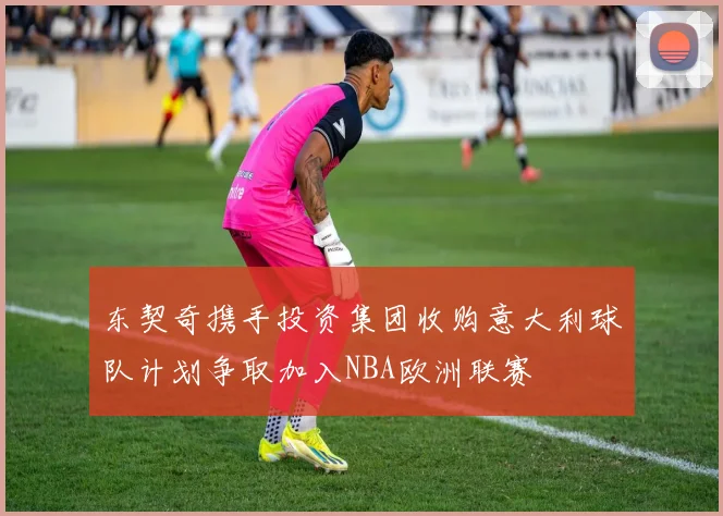 东契奇携手投资集团收购意大利球队计划争取加入NBA欧洲联赛