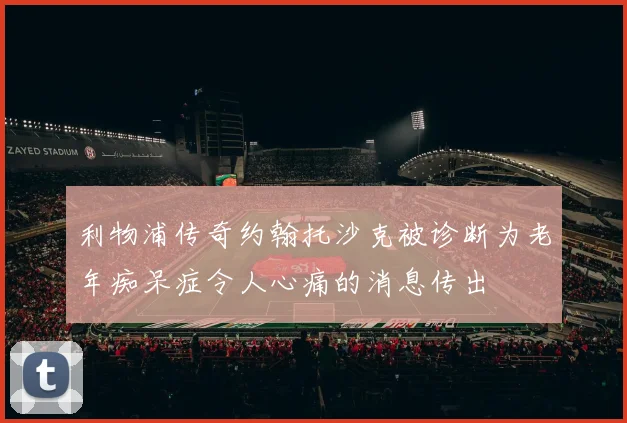 利物浦传奇约翰托沙克被诊断为老年痴呆症令人心痛的消息传出
