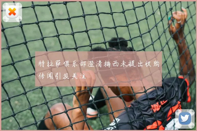 特拉萨俱乐部澄清梅西未提出收购传闻引发关注