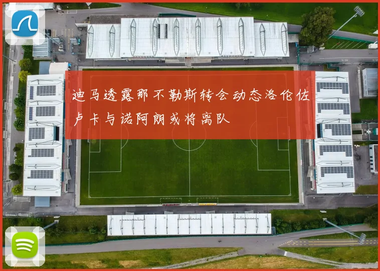 迪马透露那不勒斯转会动态洛伦佐卢卡与诺阿朗或将离队
