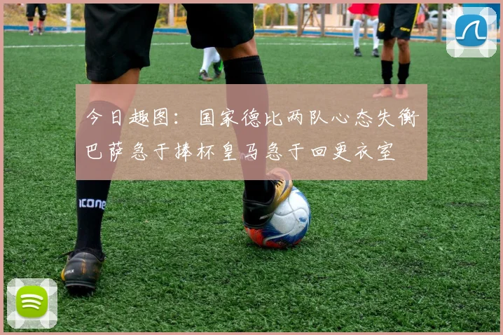今日趣图：国家德比两队心态失衡巴萨急于捧杯皇马急于回更衣室