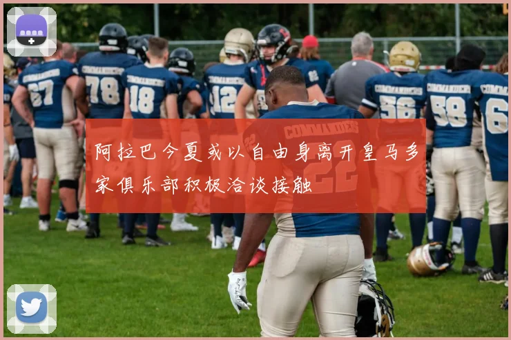 阿拉巴今夏或以自由身离开皇马多家俱乐部积极洽谈接触