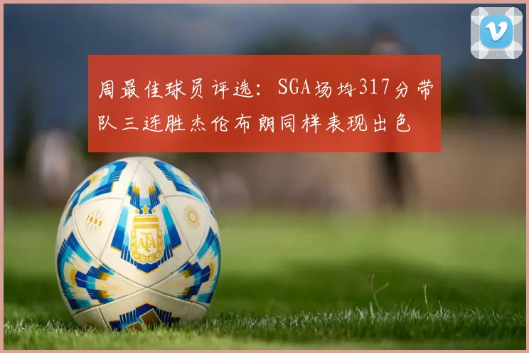 周最佳球员评选：SGA场均317分带队三连胜杰伦布朗同样表现出色