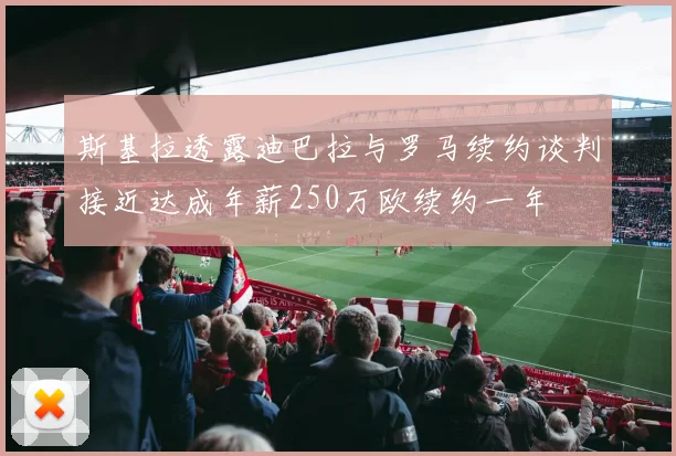 斯基拉透露迪巴拉与罗马续约谈判接近达成年薪250万欧续约一年