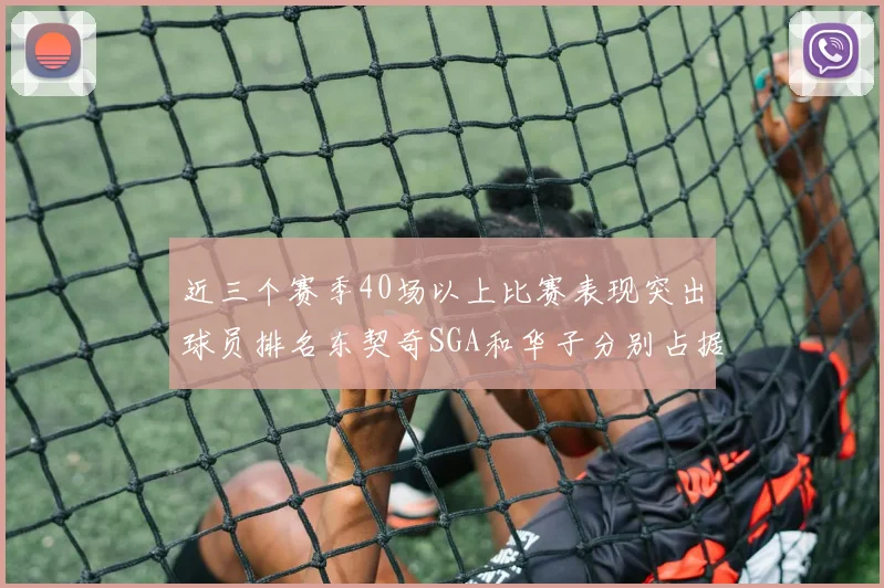 近三个赛季40场以上比赛表现突出球员排名东契奇SGA和华子分别占据前三名