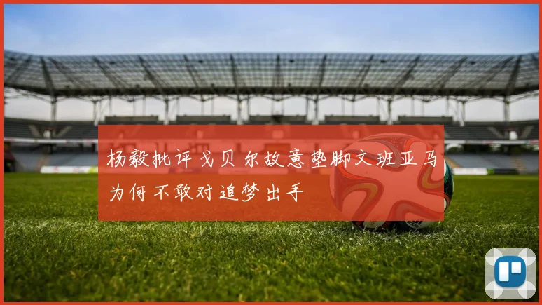 杨毅批评戈贝尔故意垫脚文班亚马为何不敢对追梦出手