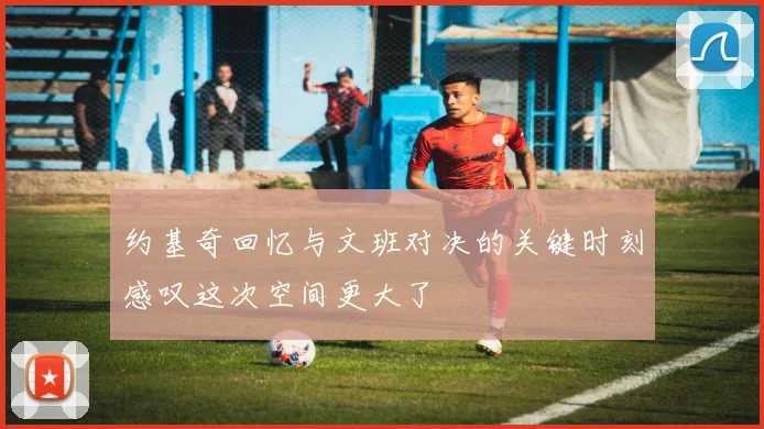约基奇回忆与文班对决的关键时刻感叹这次空间更大了