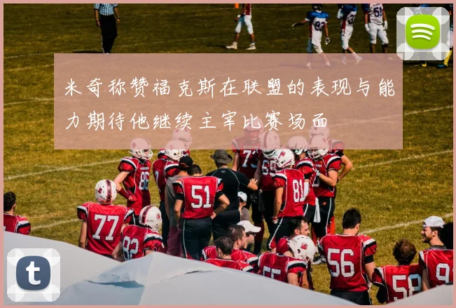 米奇称赞福克斯在联盟的表现与能力期待他继续主宰比赛场面