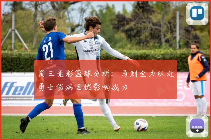 周三竞彩篮球分析：马刺全力以赴勇士伤病困扰影响战力