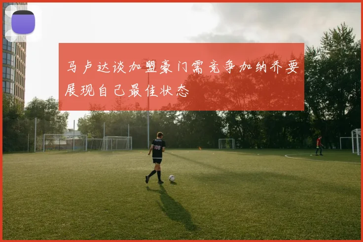 马卢达谈加盟豪门需竞争加纳乔要展现自己最佳状态