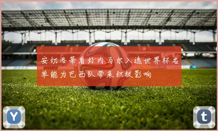 安切洛蒂看好内马尔入选世界杯名单能为巴西队带来积极影响