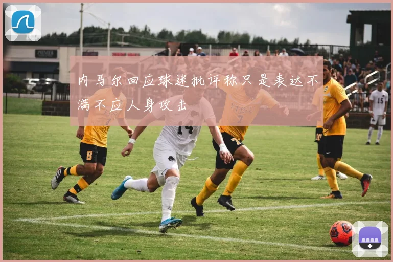 内马尔回应球迷批评称只是表达不满不应人身攻击