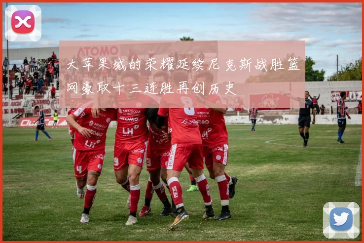 大苹果城的荣耀延续尼克斯战胜篮网豪取十三连胜再创历史