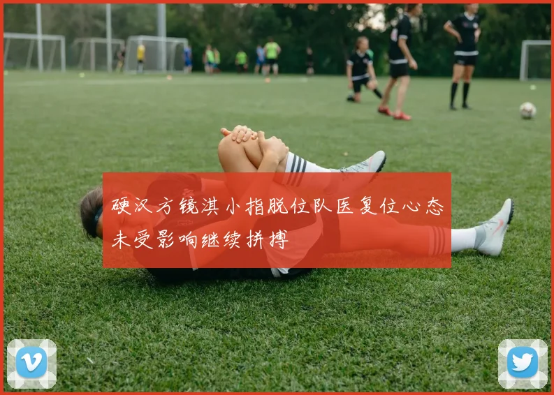 硬汉方镜淇小指脱位队医复位心态未受影响继续拼搏