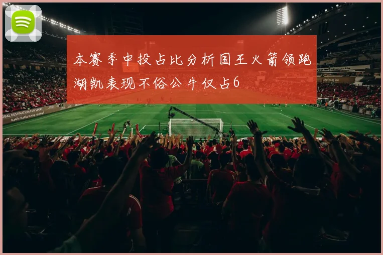 本赛季中投占比分析国王火箭领跑湖凯表现不俗公牛仅占6