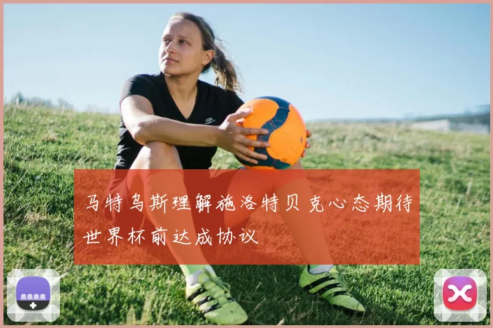 马特乌斯理解施洛特贝克心态期待世界杯前达成协议