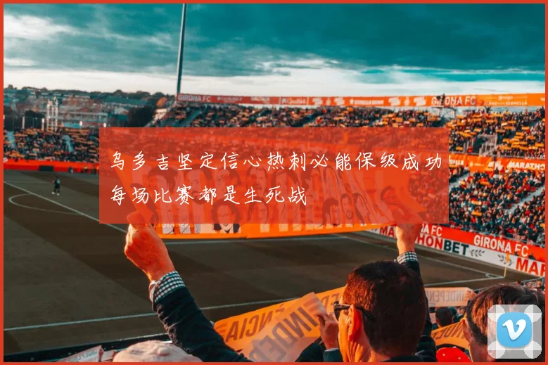 乌多吉坚定信心热刺必能保级成功每场比赛都是生死战