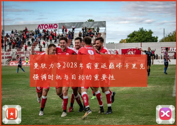 曼联力争2028年前重返巅峰卡里克强调时机与目标的重要性