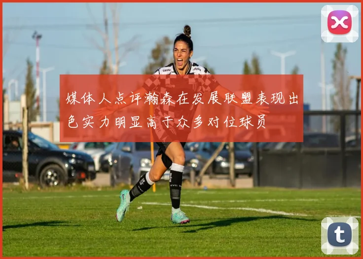 媒体人点评瀚森在发展联盟表现出色实力明显高于众多对位球员
