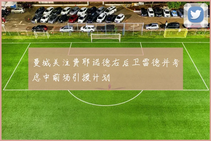 曼城关注费耶诺德右后卫雷德并考虑中前场引援计划