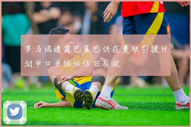 罗马诺透露巴莱巴仍在曼联引援计划中口头协议依旧有效