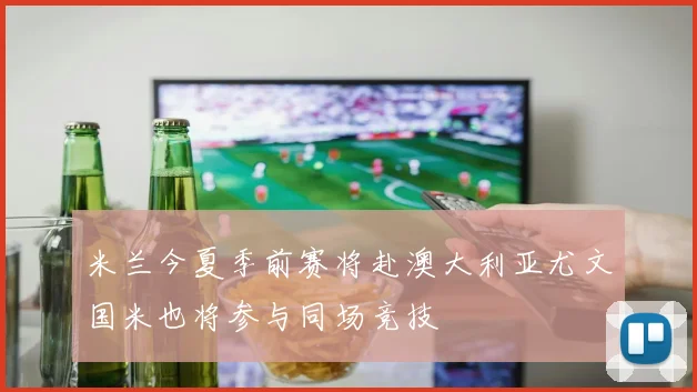 米兰今夏季前赛将赴澳大利亚尤文国米也将参与同场竞技