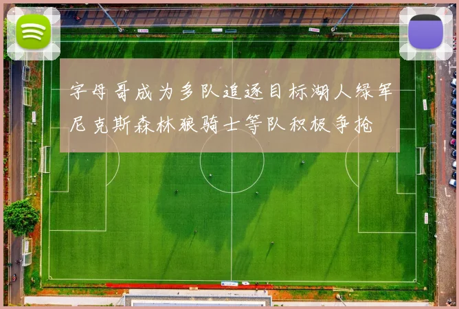 字母哥成为多队追逐目标湖人绿军尼克斯森林狼骑士等队积极争抢