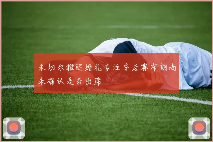 米切尔推迟婚礼专注季后赛布朗尚未确认是否出席