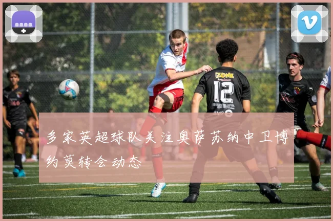 多家英超球队关注奥萨苏纳中卫博约莫转会动态