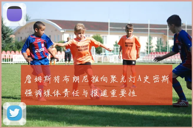 詹姆斯将布朗尼推向聚光灯A史密斯强调媒体责任与报道重要性