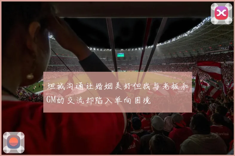 坦诚沟通让婚姻美好但我与老板和GM的交流却陷入单向困境