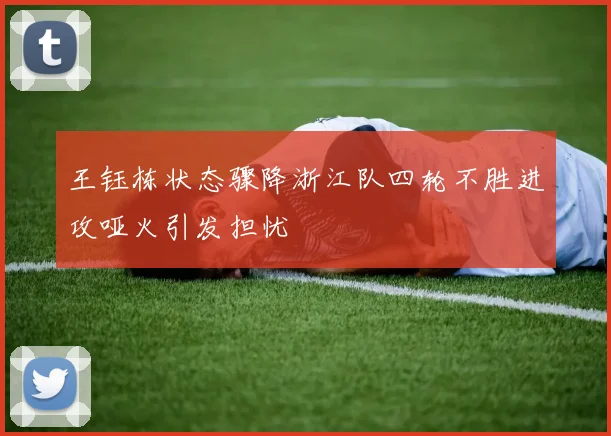 王钰栋状态骤降浙江队四轮不胜进攻哑火引发担忧