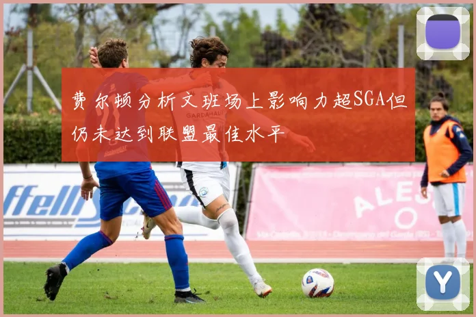费尔顿分析文班场上影响力超SGA但仍未达到联盟最佳水平