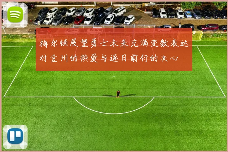 梅尔顿展望勇士未来充满变数表达对金州的热爱与逐日前行的决心