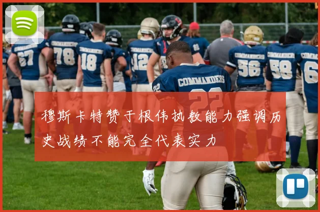 穆斯卡特赞于根伟执教能力强调历史战绩不能完全代表实力